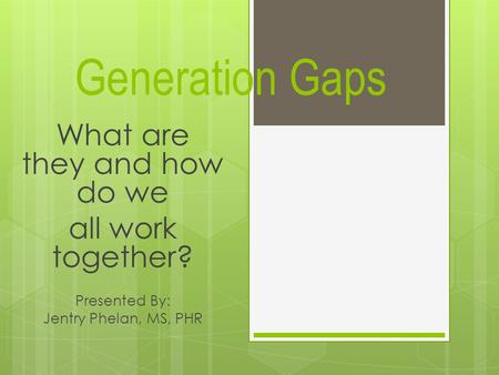 Generation Gaps What are they and how do we all work together? Presented By: Jentry Phelan, MS, PHR.