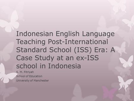 Indonesian English Language Teaching Post-International Standard School (ISS) Era: A Case Study at an ex-ISS school in Indonesia S. M. Fitriyah School.