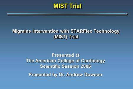 Migraine Intervention with STARFlex Technology (MIST) Trial Presented at The American College of Cardiology Scientific Session 2006 Presented by Dr. Andrew.