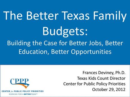 The Better Texas Family Budgets: Building the Case for Better Jobs, Better Education, Better Opportunities Frances Deviney, Ph.D. Texas Kids Count Director.