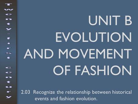 UNIT B EVOLUTION AND MOVEMENT OF FASHION 2.03 Recognize the relationship between historical events and fashion evolution.