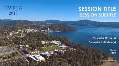 SESSION TITLE SESSION SUBTITLE Presenter Name(s) Presenter Institution(s) Date Track Coeur d’Alene, Idaho.