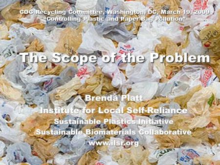 COG Recycling Committee, Washington, DC, March 19, 2009 “Controlling Plastic and Paper Bag Pollution” Brenda Platt Institute for Local Self-Reliance Sustainable.