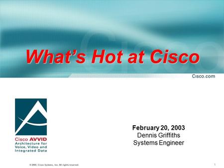 1 © 2001, Cisco Systems, Inc. All rights reserved. © 2002, Cisco Systems, Inc. All rights reserved. What’s Hot at Cisco February 20, 2003 Dennis Griffiths.