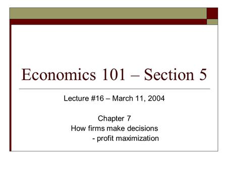 Economics 101 – Section 5 Lecture #16 – March 11, 2004 Chapter 7 How firms make decisions - profit maximization.