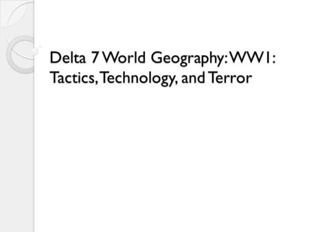 Delta 7 World Geography: WW1: Tactics, Technology, and Terror.