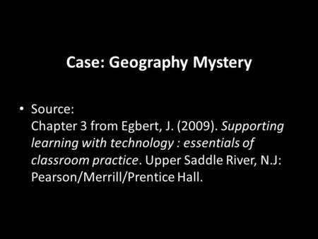 Case: Geography Mystery Source: Chapter 3 from Egbert, J. (2009). Supporting learning with technology : essentials of classroom practice. Upper Saddle.