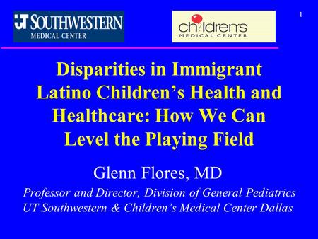 1 Disparities in Immigrant Latino Children’s Health and Healthcare: How We Can Level the Playing Field Glenn Flores, MD Professor and Director, Division.