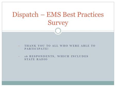 THANK YOU TO ALL WHO WERE ABLE TO PARTICIPATE! 16 RESPONDENTS, WHICH INCLUDES STATE RADIO Dispatch – EMS Best Practices Survey.