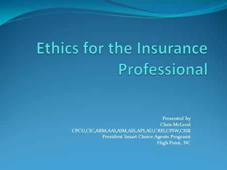 Presented by Chris McLeod CPCU,CIC,ARM,AAI,AIM,AIS,API,AU,CRIS,CPIW,CISR President Smart Choice Agents Programt High Point, NC.