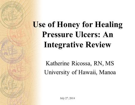 Use of Honey for Healing Pressure Ulcers: An Integrative Review Katherine Ricossa, RN, MS University of Hawaii, Manoa July 27, 2014.