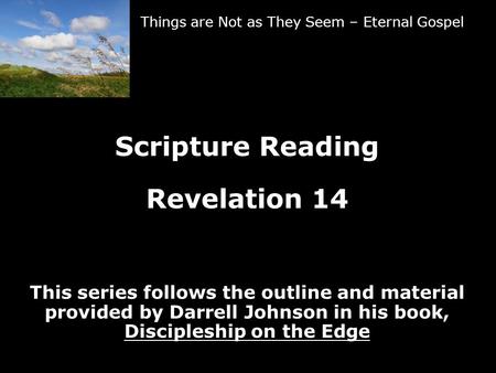 Things are Not as They Seem – Eternal Gospel Scripture Reading Revelation 14 This series follows the outline and material provided by Darrell Johnson in.