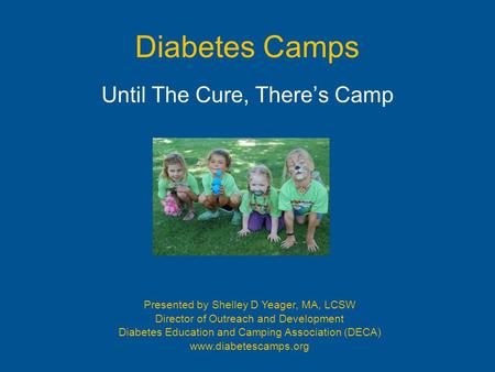 Diabetes Camps Until The Cure, There’s Camp Presented by Shelley D Yeager, MA, LCSW Director of Outreach and Development Diabetes Education and Camping.