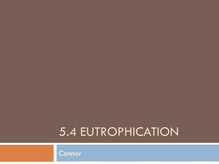 5.4 EUTROPHICATION Connor. What is it?  excessive richness of nutrients (especially phosphates and nitrates) in a lake or other body of water, frequently.