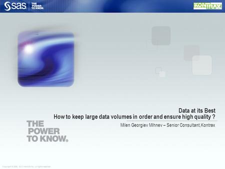 Copyright © 2006, SAS Institute Inc. All rights reserved. Data at its Best How to keep large data volumes in order and ensure high quality ? Milen Georgiev.