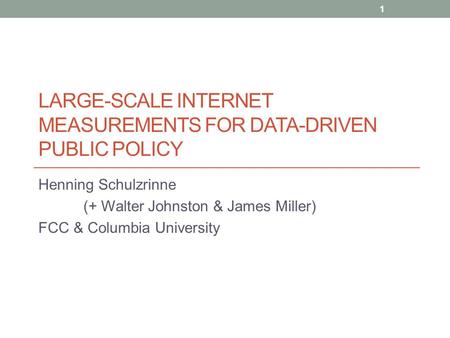 LARGE-SCALE INTERNET MEASUREMENTS FOR DATA-DRIVEN PUBLIC POLICY Henning Schulzrinne (+ Walter Johnston & James Miller) FCC & Columbia University 1.