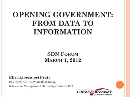 Elisa Liberatori Prati Chief Archivist, The World Bank Group Information Management & Technology Network, IMT OPENING GOVERNMENT: FROM DATA TO INFORMATION.