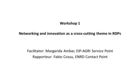 Workshop 1 Networking and innovation as a cross-cutting theme in RDPs Facilitator: Margarida Ambar, EIP-AGRI Service Point Rapporteur: Fabio Cossu, ENRD.