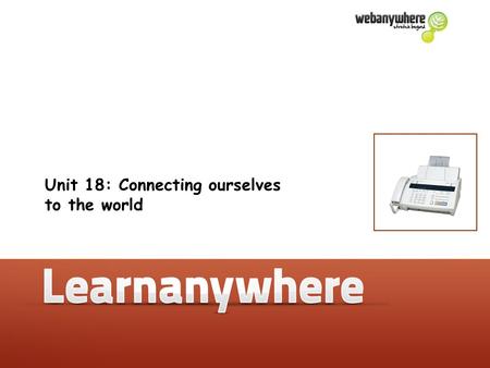 Unit 18: Connecting ourselves to the world. Geography Unit 18: Connecting ourselves to the world Why do people use faxes? This is a fax machine. There.