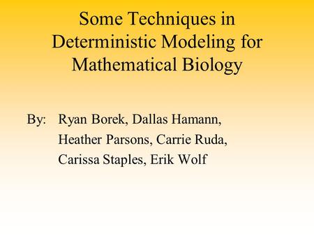 Some Techniques in Deterministic Modeling for Mathematical Biology By:Ryan Borek, Dallas Hamann, Heather Parsons, Carrie Ruda, Carissa Staples, Erik Wolf.