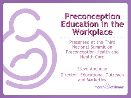 Preconception Education in the Workplace Presented at the Third National Summit on Preconception Health and Health Care Steve Abelman Director, Educational.