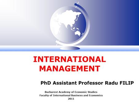 INTERNATIONAL MANAGEMENT PhD Assistant Professor Radu FILIP Bucharest Academy of Economic Studies Faculty of International Business and Economics 2011.