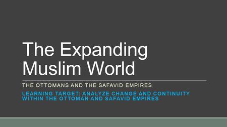 The Expanding Muslim World THE OTTOMANS AND THE SAFAVID EMPIRES LEARNING TARGET: ANALYZE CHANGE AND CONTINUITY WITHIN THE OTTOMAN AND SAFAVID EMPIRES.