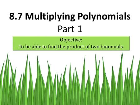 Objective: To be able to find the product of two binomials. Objective: To be able to find the product of two binomials. 8.7 Multiplying Polynomials Part.