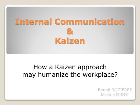 Internal Communication & Kaizen Benoît ROZIERES Jérôme DIDOT How a Kaizen approach may humanize the workplace?