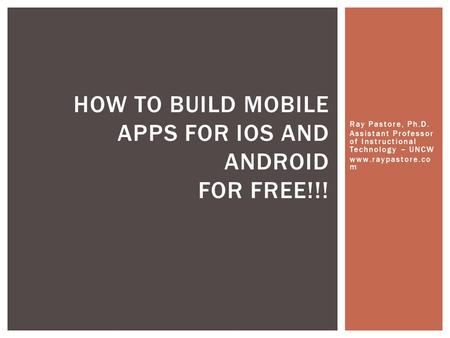 Ray Pastore, Ph.D. Assistant Professor of Instructional Technology – UNCW www.raypastore.co m HOW TO BUILD MOBILE APPS FOR IOS AND ANDROID FOR FREE!!!