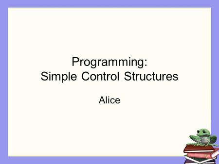 Programming: Simple Control Structures Alice. Control Statements We have been using Do in order and Do together to control the way instructions are executed.