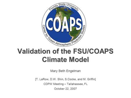 Validation of the FSU/COAPS Climate Model Mary Beth Engelman [T. LaRow, D.W. Shin, S.Cocke, and M. Griffin] CDPW Meeting – Tallahassee, FL October 22,