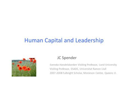 Human Capital and Leadership JC Spender Svenska Handelsbanken Visiting Professor, Lund University Visiting Professor, ESADE, Universitat Ramon Llull 2007-2008.