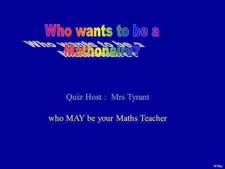 M May Quiz Host :Mrs Tyrant who MAY be your Maths Teacher.