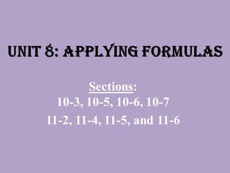 Unit 8: Applying Formulas Sections: 10-3, 10-5, 10-6, 10-7 11-2, 11-4, 11-5, and 11-6.