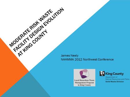 MODERATE RISK WASTE FACILITY DESIGN EVOLUTION AT KING COUNTY James Neely NAHMMA 2012 Northwest Conference.