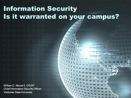 Information Security Is it warranted on your campus? William C. Moore II, CISSP Chief Information Security Officer Valdosta State University.