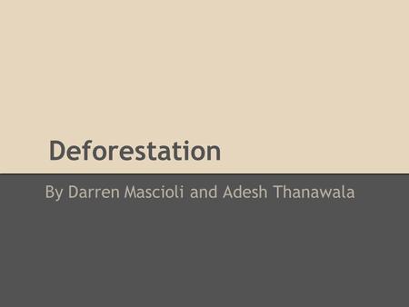 Deforestation By Darren Mascioli and Adesh Thanawala.