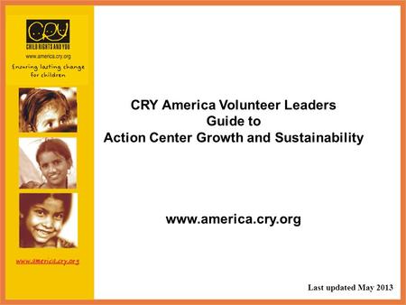 CRY America Volunteer Leaders Guide to Action Center Growth and Sustainability www.america.cry.org Last updated May 2013.