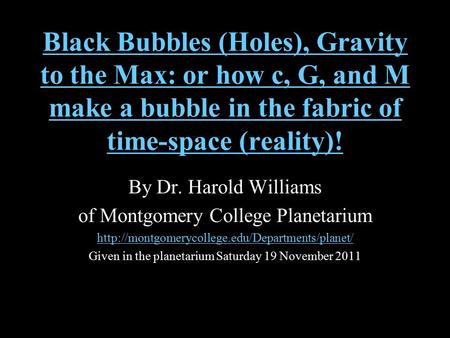 Black Bubbles (Holes), Gravity to the Max: or how c, G, and M make a bubble in the fabric of time-space (reality)! By Dr. Harold Williams of Montgomery.