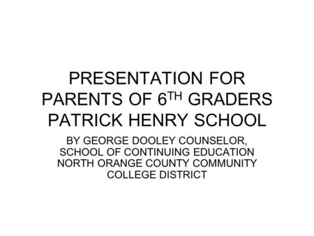 PRESENTATION FOR PARENTS OF 6 TH GRADERS PATRICK HENRY SCHOOL BY GEORGE DOOLEY COUNSELOR, SCHOOL OF CONTINUING EDUCATION NORTH ORANGE COUNTY COMMUNITY.