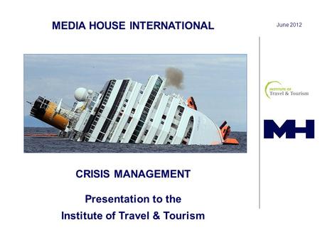 MEDIA HOUSE INTERNATIONAL June 2012 CRISIS MANAGEMENT Presentation to the Institute of Travel & Tourism.