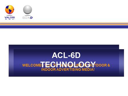 WELCOMES YOU TO THE FUTURE OF OUTDOOR & INDOOR ADVERTISING MEDIA! ACL-6D TECHNOLOGY.