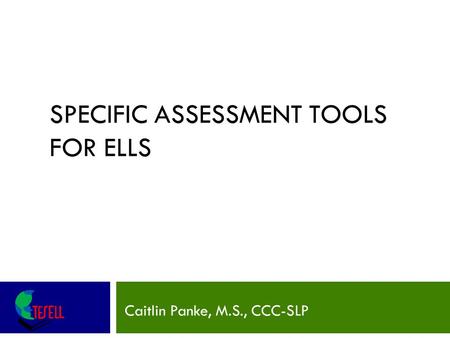 SPECIFIC ASSESSMENT TOOLS FOR ELLS Caitlin Panke, M.S., CCC-SLP.