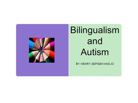 Bilingualism and Autism BY: HENRY, SEPIDEH AND JO.