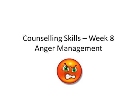 Counselling Skills – Week 8 Anger Management. Session Outline/Objectives To be able to demonstrate the use of anger management, assertiveness skills and.