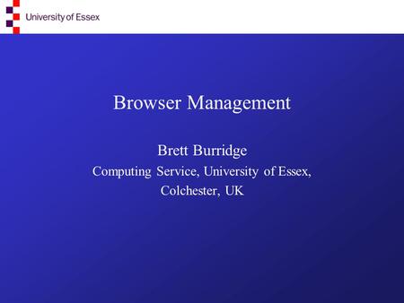 Browser Management Brett Burridge Computing Service, University of Essex, Colchester, UK.