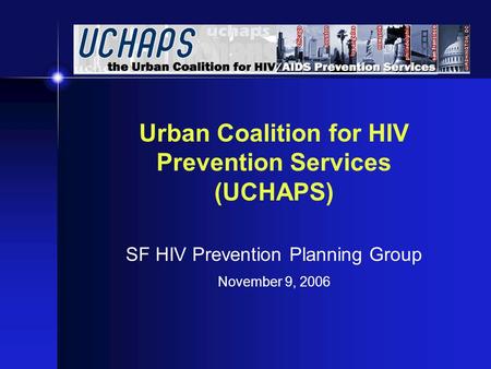 Urban Coalition for HIV Prevention Services (UCHAPS) SF HIV Prevention Planning Group November 9, 2006.