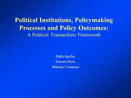 Political Institutions, Policymaking Processes and Policy Outcomes: A Political Transactions Framework Pablo Spiller Ernesto Stein Mariano Tommasi.