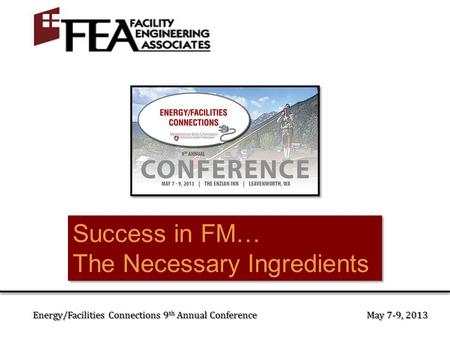 Success in FM… The Necessary Ingredients Success in FM… The Necessary Ingredients Energy/Facilities Connections 9 th Annual Conference May 7-9, 2013.